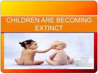 CHILDREN ARE BECOMING
EXTINCT

 