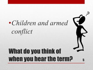 What do you think of when you hear the term?Children and armed conflict5
