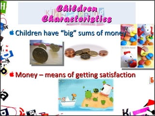 Children Characteristics Children have “big” sums of money Money – means of getting satisfaction 