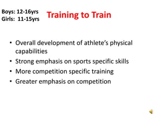 Boys: 12-16yrs
Girls: 11-15yrs   Training to Train

   • Overall development of athlete’s physical
     capabilities
   • Strong emphasis on sports specific skills
   • More competition specific training
   • Greater emphasis on competition
 