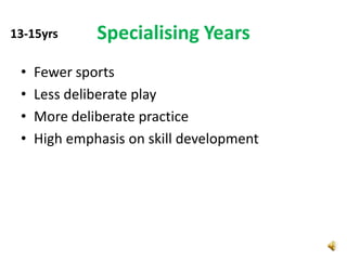 13-15yrs      Specialising Years
 •   Fewer sports
 •   Less deliberate play
 •   More deliberate practice
 •   High emphasis on skill development
 