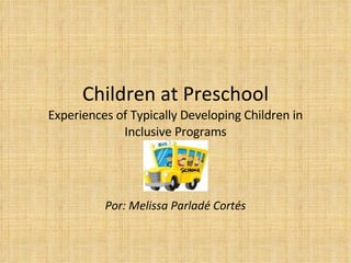 Children at Preschool Experiences of Typically Developing Children in Inclusive Programs Por: Melissa Parladé Cortés 