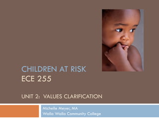 CHILDREN AT RISK ECE 255 UNIT 2:  VALUES CLARIFICATION Michelle Meyer, MA Walla Walla Community College 