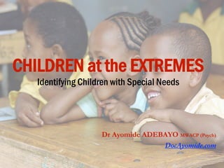 CHILDREN at the EXTREMES
Identifying Children with Special Needs
Dr Ayomide ADEBAYO MWACP (Psych)
DocAyomide.com
 