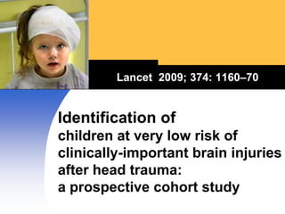 Lancet  2009; 374: 1160–70 Identification of children at very low risk of clinically-important brain injuries after head trauma: a prospective cohort study  