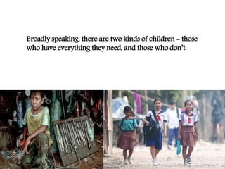 Broadly speaking, there are two kinds of children - those
who have everything they need, and those who don’t.
 