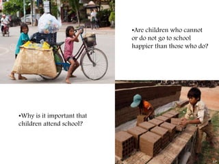 •Are children who cannot
or do not go to school
happier than those who do?
•Why is it important that
children attend school?
 