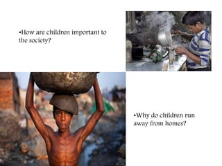 •How are children important to
the society?
•Why do children run
away from homes?
 
