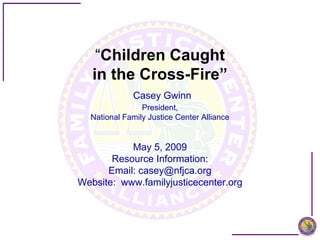 “Children Caught
   in the Cross-Fire”
             Casey Gwinn
                President,
  National Family Justice Center Alliance


           May 5, 2009
       Resource Information:
      Email: casey@nfjca.org
Website: www.familyjusticecenter.org
 