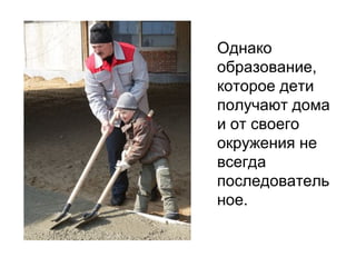 Однако
образование,
которое дети
получают дома
и от своего
окружения не
всегда
последователь
ное.
 