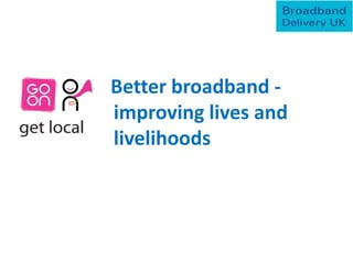 Better broadband -
improving lives and
livelihoods
 