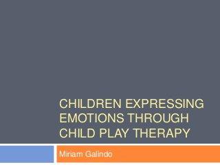 CHILDREN EXPRESSING
EMOTIONS THROUGH
CHILD PLAY THERAPY
Miriam Galindo
 