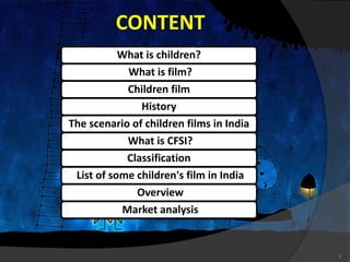 CONTENT
3
What is children?
What is film?
Children film
History
The scenario of children films in India
What is CFSI?
Classification
List of some children's film in India
Overview
Market analysis
 