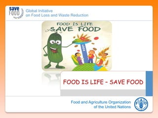 Global Initiative
on Food Loss and Waste Reduction
Food and Agriculture Organization
of the United Nations
FOOD IS LIFE – SAVE FOOD
 