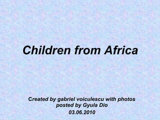 Children from Africa C reated by gabriel voiculescu with photos posted by Gyula Dio 03.06.2010 