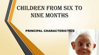 CHILDREN FROM SIX TO
NINE MONTHS
PRINCIPAL CHARACTERICTICS
 