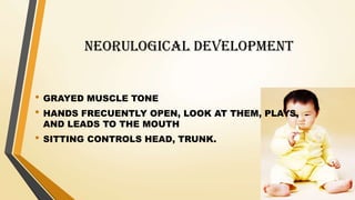 NEORULOGICAL DEVELOPMENT
• GRAYED MUSCLE TONE
• HANDS FRECUENTLY OPEN, LOOK AT THEM, PLAYS,
AND LEADS TO THE MOUTH
• SITTING CONTROLS HEAD, TRUNK.
 