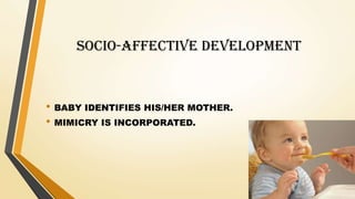 SOCIO-AFFECTIVE DEVELOPMENT
• BABY IDENTIFIES HIS/HER MOTHER.
• MIMICRY IS INCORPORATED.
 