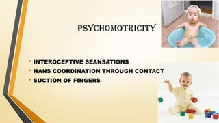 PSYCHOMOTRICITY
• INTEROCEPTIVE SEANSATIONS
• HANS COORDINATION THROUGH CONTACT
• SUCTION OF FINGERS
 