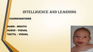 INTELLIGENCE AND LEARNING
• COORDINATIONS
HAND - MOUTH
AUDIO - VISUAL
TACTIL - VISUAL
 