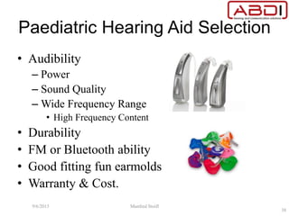 Paediatric Hearing Aid Selection
• Audibility
– Power
– Sound Quality
– Wide Frequency Range
• High Frequency Content
• Durability
• FM or Bluetooth ability
• Good fitting fun earmolds
• Warranty & Cost.
9/6/2015 Manfred Stoifl
38
 