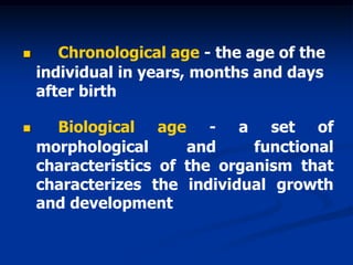  Chronological age - the age of the
individual in years, months and days
after birth
 Biological age - a set of
morphological and functional
characteristics of the organism that
characterizes the individual growth
and development
 