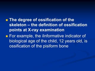  The degree of ossification of the
skeleton – the definition of ossification
points at X-ray examination
 For example, the iInformative indicator of
biological age of the child, 12 years old, is
ossification of the pisiform bone
 