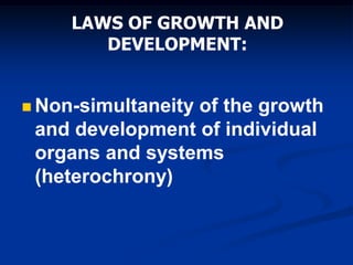 LAWS OF GROWTH AND
DEVELOPMENT:
 Non-simultaneity of the growth
and development of individual
organs and systems
(heterochrony)
 