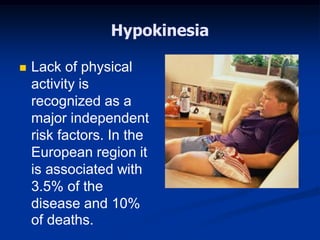 Hypokinesia
 Lack of physical
activity is
recognized as a
major independent
risk factors. In the
European region it
is associated with
3.5% of the
disease and 10%
of deaths.
 