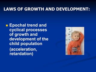 LAWS OF GROWTH AND DEVELOPMENT:
 Epochal trend and
cyclical processes
of growth and
development of the
child population
(acceleration,
retardation)
 