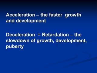 Acceleration – the faster growth
and development
Deceleration = Retardation – the
slowdown of growth, development,
puberty
 