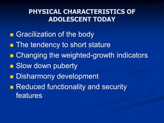 PHYSICAL CHARACTERISTICS OF
ADOLESCENT TODAY
 Gracilization of the body
 The tendency to short stature
 Changing the weighted-growth indicators
 Slow down puberty
 Disharmony development
 Reduced functionality and security
features
 