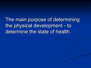 The main purpose of determining
the physical development - to
determine the state of health.
 