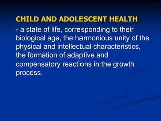 CHILD AND ADOLESCENT HEALTH
- a state of life, corresponding to their
biological age, the harmonious unity of the
physical and intellectual characteristics,
the formation of adaptive and
compensatory reactions in the growth
process.
 