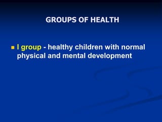 GROUPS OF HEALTH
 I group - healthy children with normal
physical and mental development
 