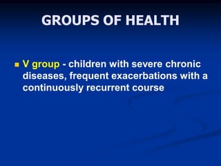 GROUPS OF HEALTH
 V group - children with severe chronic
diseases, frequent exacerbations with a
continuously recurrent course
 