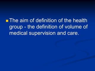  The aim of definition of the health
group - the definition of volume of
medical supervision and care.
 