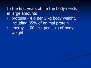 In the first years of life the body needs
in large amounts
• proteins - 4 g per 1 kg body weight,
including 65% of animal protein
• energy - 100 kcal per 1 kg of body
weight
 