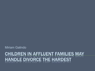 CHILDREN IN AFFLUENT FAMILIES MAY
HANDLE DIVORCE THE HARDEST
Miriam Galindo
 