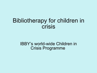 Bibliotherapy for children in crisis IBBY’s world-wide Children in Crisis Programme  