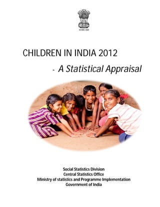 CHILDREN IN INDIA 2012
           -   A Statistical Appraisal




                  Social Statistics Division
                   Central Statistics Office
   Ministry of statistics and Programme Implementation
                    Government of India
 