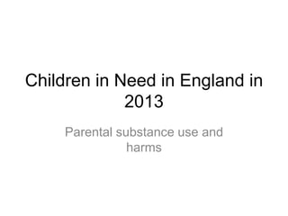Children in Need in England in
2013
Parental substance use and
harms

 