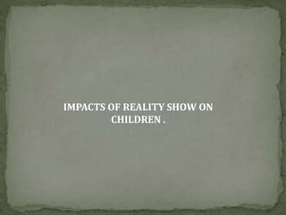 IMPACTS OF REALITY SHOW ON
CHILDREN .
 