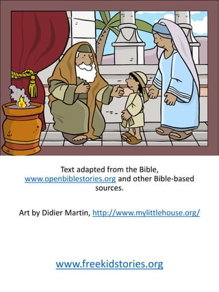 Text adapted from the Bible,
www.openbiblestories.org and other Bible-based
sources.
Art by Didier Martin, http://www.mylittlehouse.org/
www.freekidstories.org
 