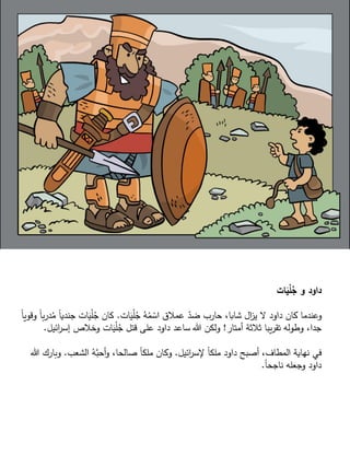 ‫ات‬َ‫ي‬ْ‫ل‬ُ‫ج‬ ‫و‬ ‫داود‬
‫ات‬َ‫ي‬ْ‫ل‬ُ‫ج‬ ُ‫ه‬ُ‫م‬ ْ‫اس‬ ‫عمالق‬ ّ‫ضد‬ ‫حارب‬ ،‫شابا‬ ‫ال‬‫ز‬‫ي‬ ‫ال‬ ‫داود‬ ‫كان‬ ‫وعندما‬.ُ‫م‬ ً‫ا‬‫جندي‬ ‫ات‬َ‫ي‬ْ‫ل‬ُ‫ج‬ ‫كان‬ً‫ا‬‫وقوي‬ ً‫ا‬‫ب‬‫ر‬‫د‬
‫أمتار‬ ‫ثالثة‬ ‫يبا‬‫ر‬‫تق‬ ‫وطوله‬ ،‫جدا‬!‫ائيل‬‫ر‬‫إس‬ ‫وخالص‬ ‫ات‬َ‫ي‬ْ‫ل‬ُ‫ج‬ ‫قتل‬ ‫على‬ ‫داود‬ ‫ساعد‬ ‫هللا‬ ‫ولكن‬.
‫ائيل‬‫ر‬‫إلس‬ ً‫ا‬‫ملك‬ ‫داود‬ ‫أصبح‬ ،‫المطاف‬ ‫نهاية‬ ‫في‬.‫الشعب‬ ُ‫ه‬‫أحب‬‫و‬ ،‫صالحا‬ ً‫ا‬‫ملك‬ ‫وكان‬.‫وبارك‬‫هللا‬
ً‫ا‬‫ناجح‬ ‫وجعله‬ ‫داود‬.
 