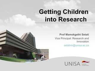Getting Children
 into Research

         Prof Mamokgethi Setati
     Vice Principal: Research and
                        Innovation
             setatrm@unisa.ac.za
 