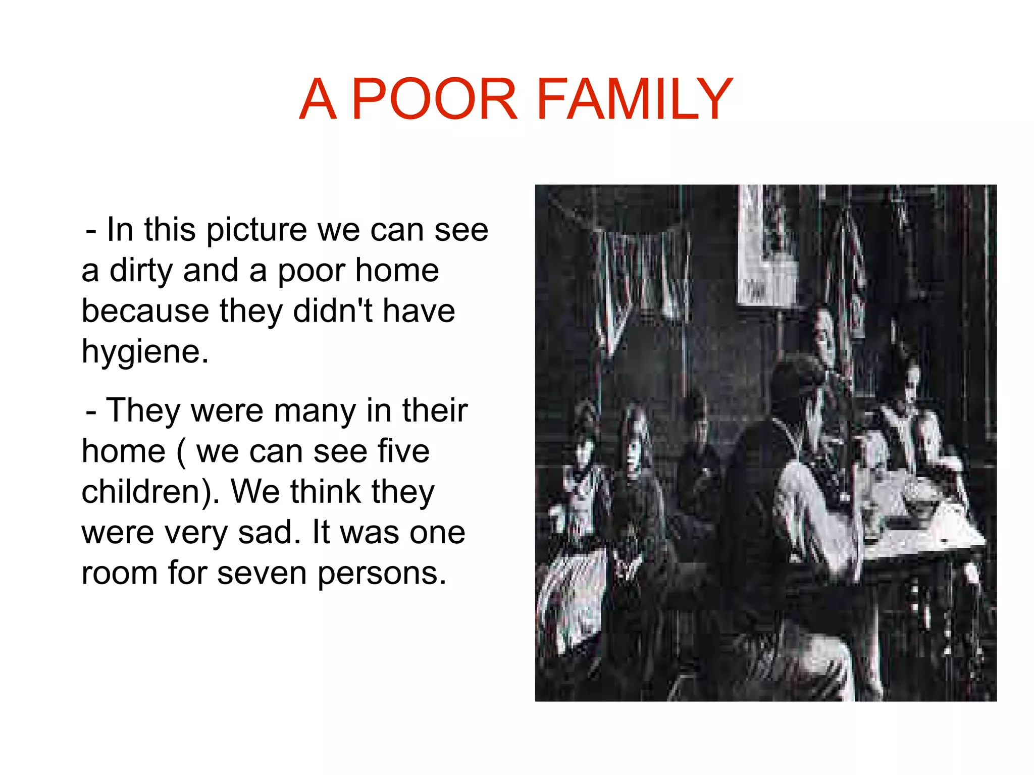 A POOR FAMILY - In this picture we  can see  a dirty  and a poor  home because they didn't have hygiene . - They were many  in their  home ( we  can see five children ). We think they were very sad . It was one room for seven persons . 