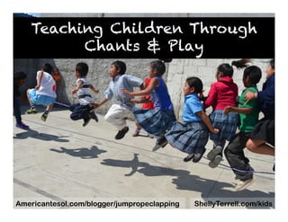 Teaching Children Through
Chants & Play
ShellyTerrell.com/kidsAmericantesol.com/blogger/jumpropeclapping
 