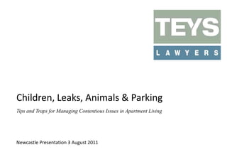 Children, Leaks, Animals & Parking
Tips and Traps for Managing Contentious Issues in Apartment Living

Newcastle Presentation 3 August 2011

 