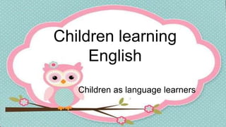 Children learning
English
Children as language learners
 